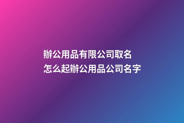 辦公用品有限公司取名 怎么起辦公用品公司名字-第1張-公司起名-玄機派